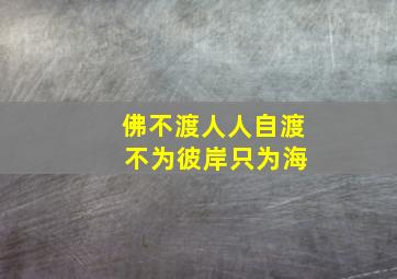 佛不渡人人自渡 不为彼岸只为海